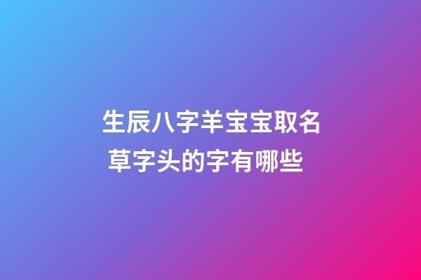 生辰八字羊宝宝取名 草字头的字有哪些